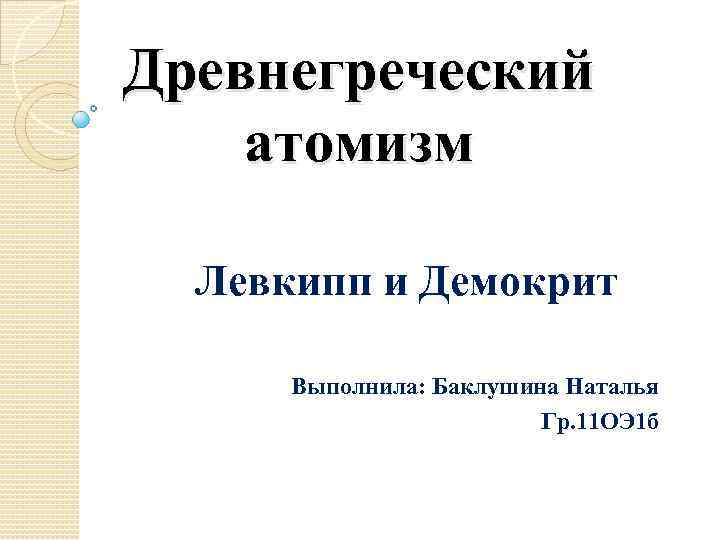 Древнегреческий атомизм Левкипп и Демокрит Выполнила: Баклушина Наталья Гр. 11 ОЭ 1 б 