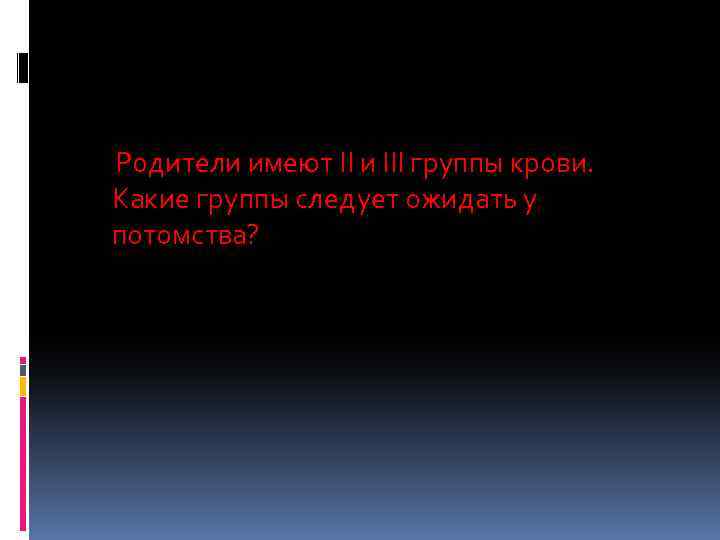 Родители имеют II и III группы крови. Какие группы следует ожидать у потомства? 