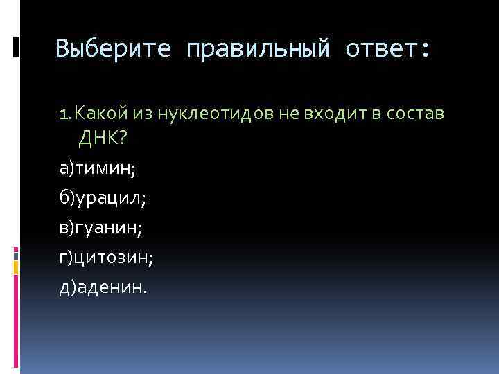 Выберите правильный ответ: 1. Какой из нуклеотидов не входит в состав ДНК? а)тимин; б)урацил;