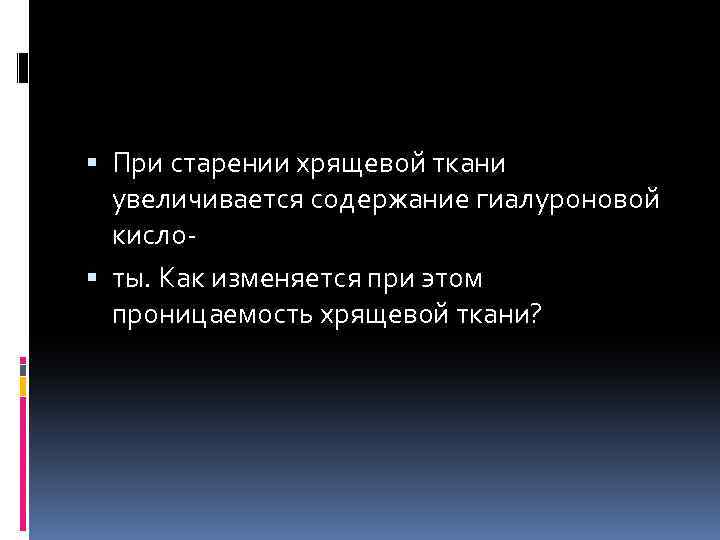  При старении хрящевой ткани увеличивается содержание гиалуроновой кисло ты. Как изменяется при этом