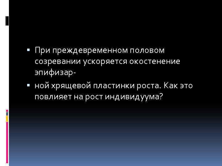  При преждевременном половом созревании ускоряется окостенение эпифизар ной хрящевой пластинки роста. Как это