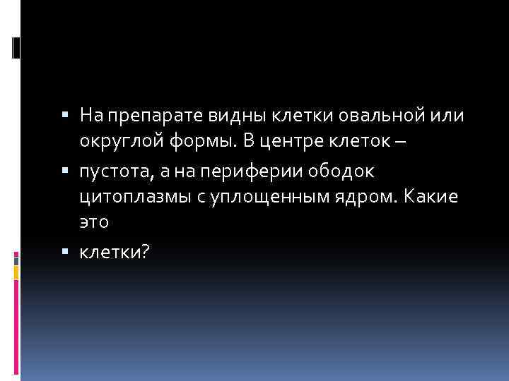  На препарате видны клетки овальной или округлой формы. В центре клеток – пустота,