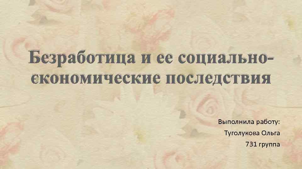 Безработица и ее социальноэкономические последствия Выполнила работу: Туголукова Ольга 731 группа 