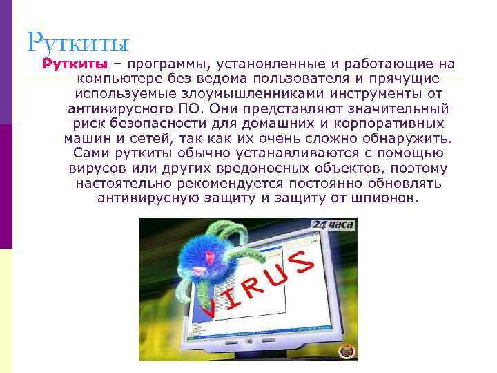 Руткиты – программы, установленные и работающие на компьютере без ведома пользователя и прячущие используемые