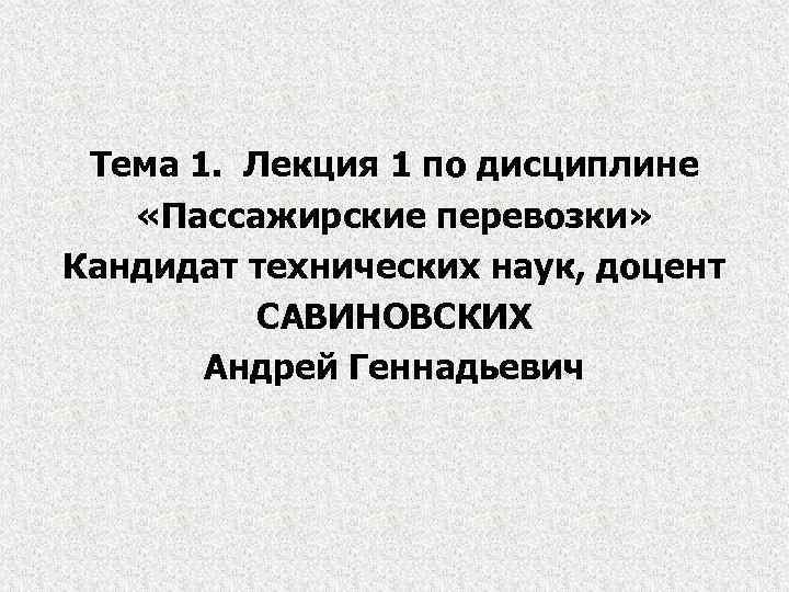 Тема 1. Лекция 1 по дисциплине «Пассажирские перевозки» Кандидат технических наук, доцент САВИНОВСКИХ Андрей