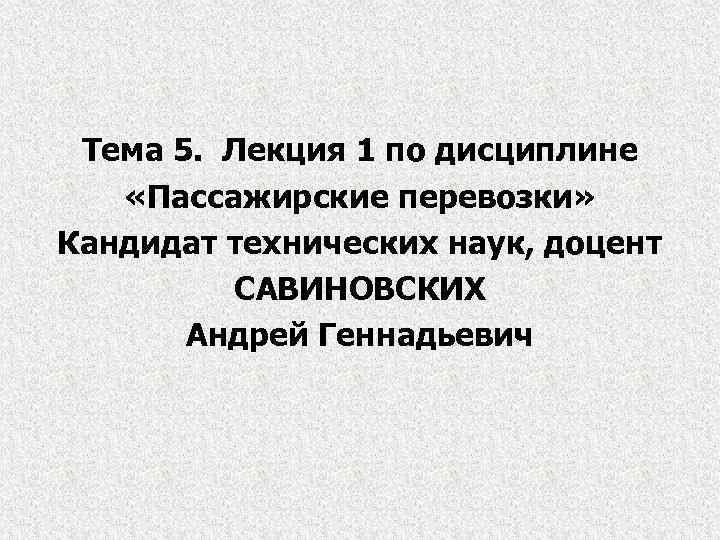 Тема 5. Лекция 1 по дисциплине «Пассажирские перевозки» Кандидат технических наук, доцент САВИНОВСКИХ Андрей
