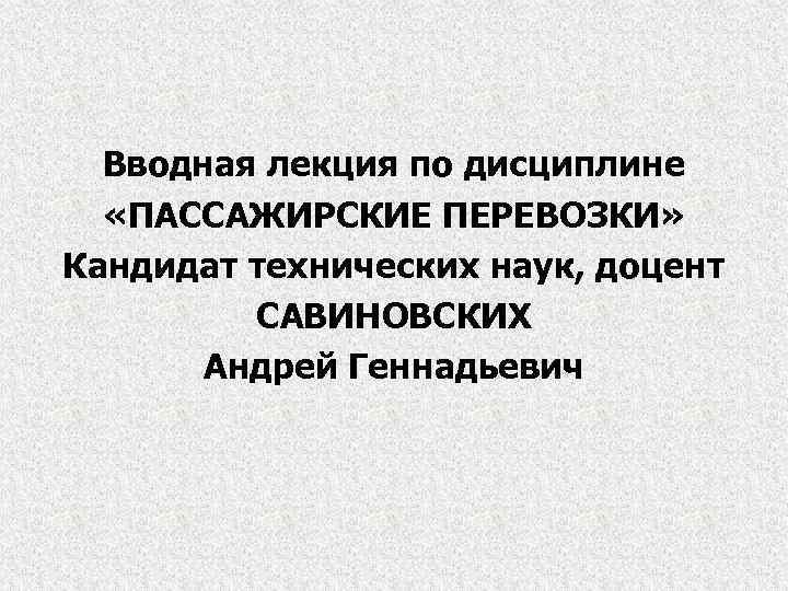 Вводная лекция по дисциплине «ПАССАЖИРСКИЕ ПЕРЕВОЗКИ» Кандидат технических наук, доцент САВИНОВСКИХ Андрей Геннадьевич 