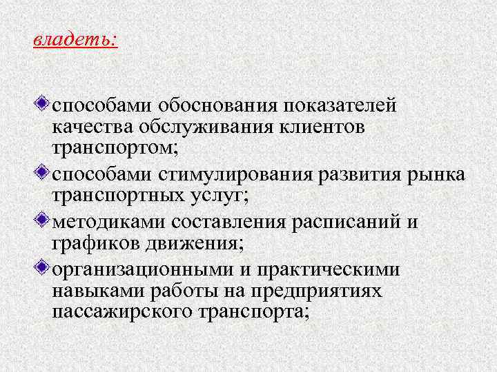 владеть: способами обоснования показателей качества обслуживания клиентов транспортом; способами стимулирования развития рынка транспортных услуг;