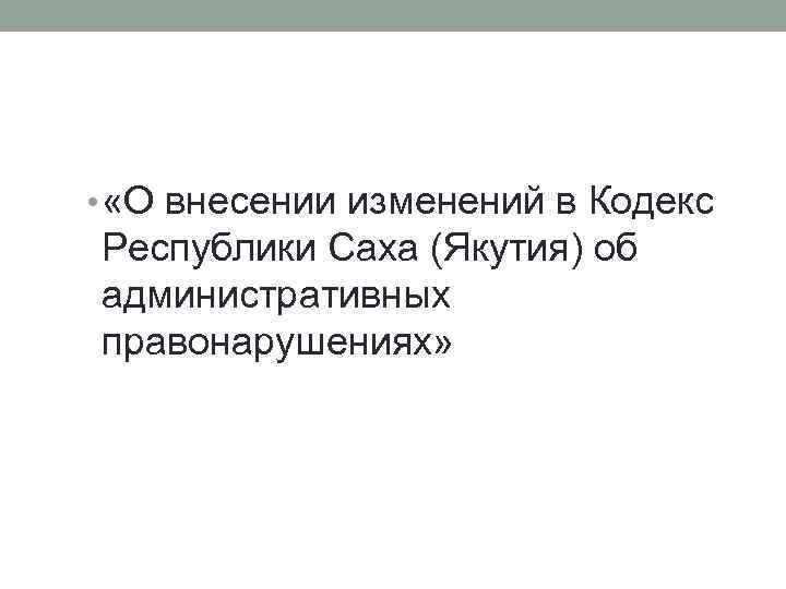  • «О внесении изменений в Кодекс Республики Саха (Якутия) об административных правонарушениях» 