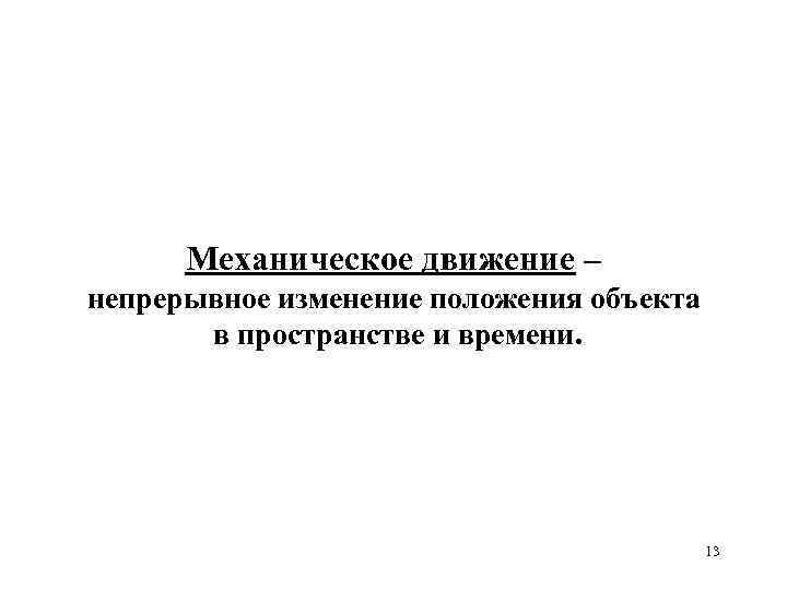 Механическое движение – непрерывное изменение положения объекта в пространстве и времени. 13 