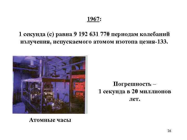 1967: 1 секунда (с) равна 9 192 631 770 периодам колебаний излучения, испускаемого атомом