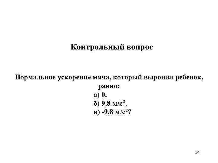 Контрольный вопрос Нормальное ускорение мяча, который выронил ребенок, равно: а) 0, б) 9, 8