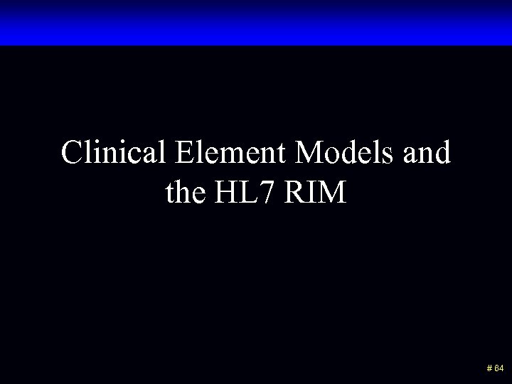 Clinical Element Models and the HL 7 RIM # 64 