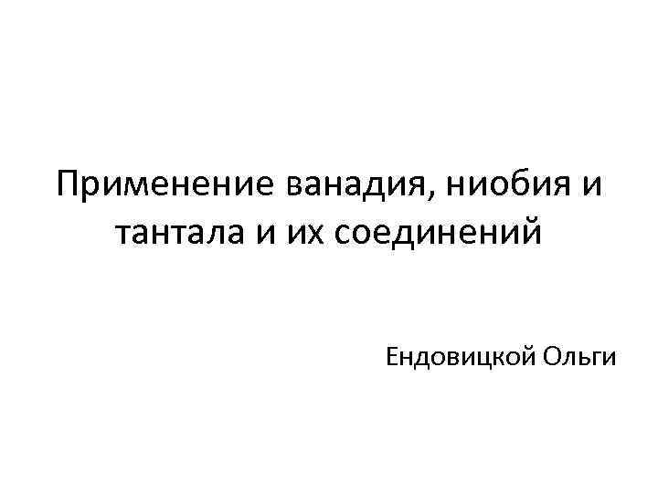 Применение ванадия, ниобия и тантала и их соединений Ендовицкой Ольги 