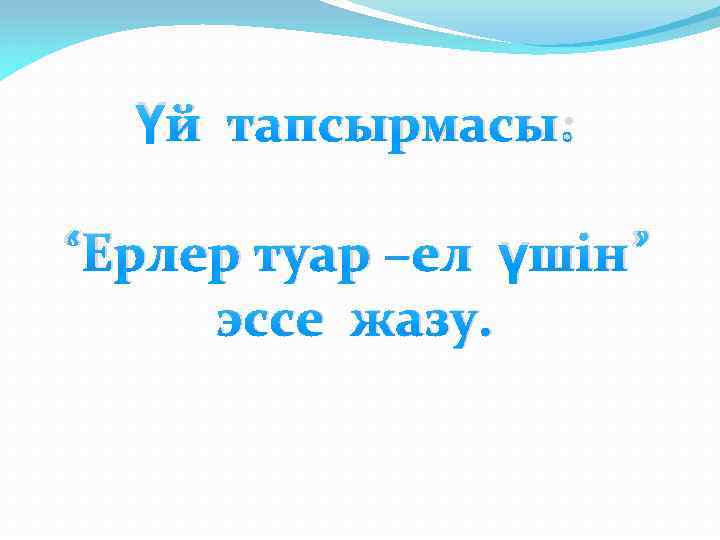 Үй тапсырмасы: “Ерлер туар –ел үшін” эссе жазу. 