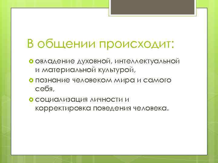 В общении происходит: овладение духовной, интеллектуальной и материальной культурой, познание человеком мира и самого