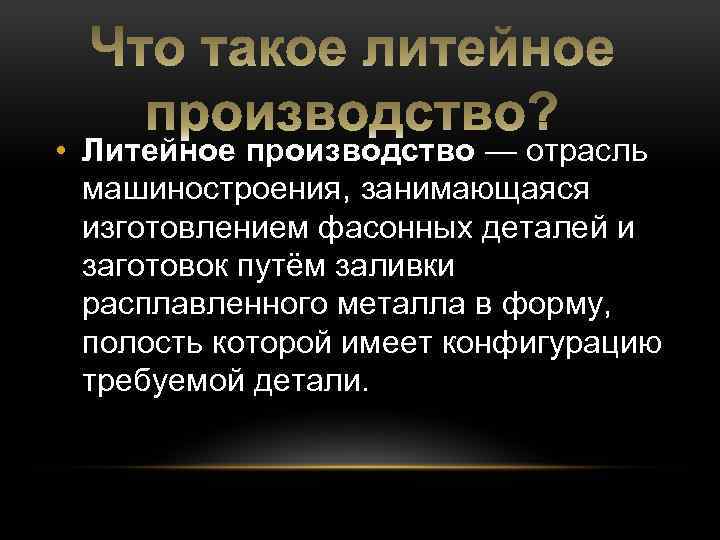  • Литейное производство — отрасль машиностроения, занимающаяся изготовлением фасонных деталей и заготовок путём