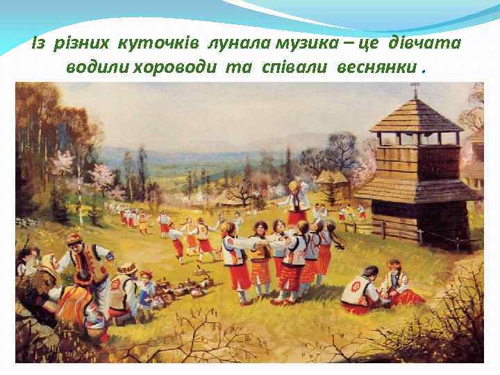 Із різних куточків лунала музика – це дівчата водили хороводи та співали веснянки. 