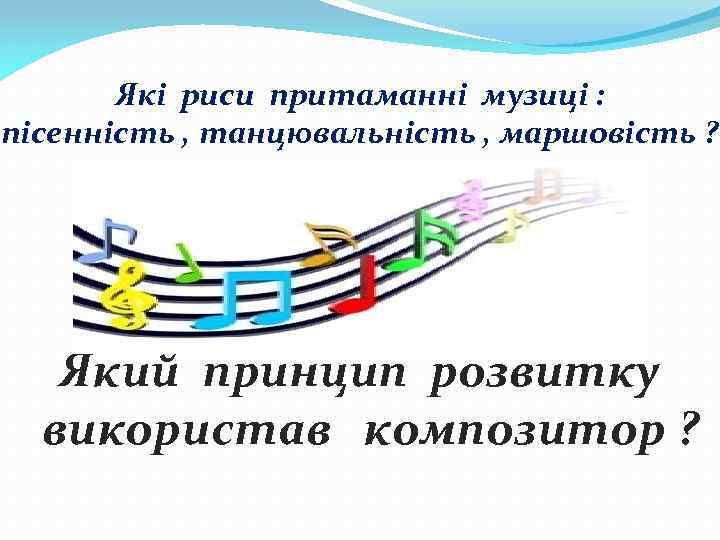 Які риси притаманні музиці : пісенність , танцювальність , маршовість ? Який принцип розвитку