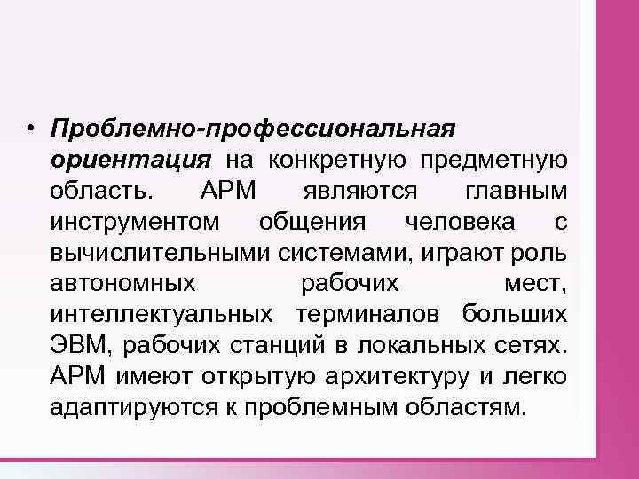  • Проблемно-профессиональная ориентация на конкретную предметную область. АРМ являются главным инструментом общения человека