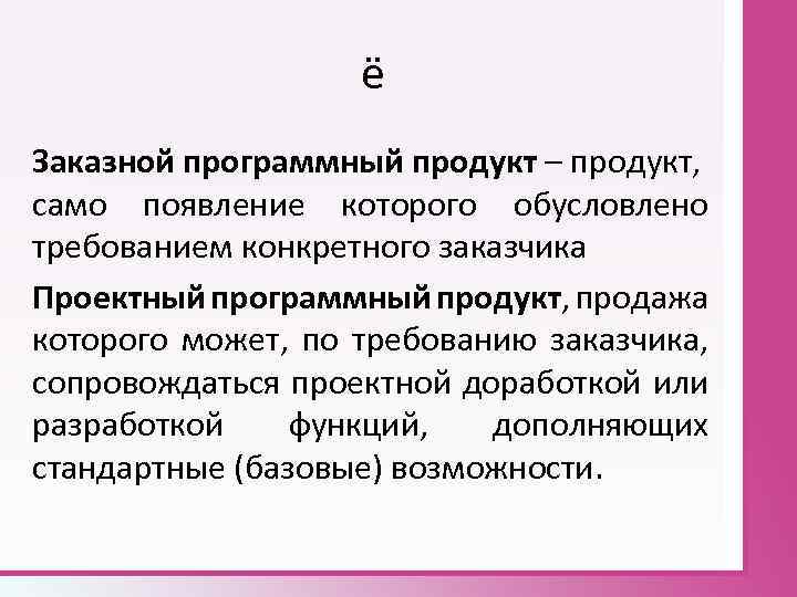 ё Заказной программный продукт – продукт, само появление которого обусловлено требованием конкретного заказчика Проектный