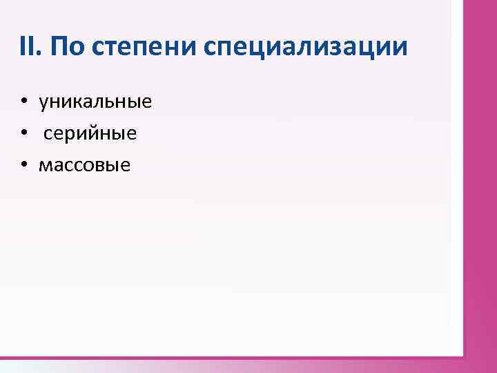 II. По степени специализации • уникальные • серийные • массовые 
