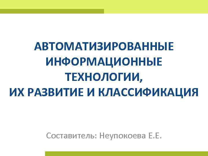 АВТОМАТИЗИРОВАННЫЕ ИНФОРМАЦИОННЫЕ ТЕХНОЛОГИИ, ИХ РАЗВИТИЕ И КЛАССИФИКАЦИЯ Составитель: Неупокоева Е. Е. 