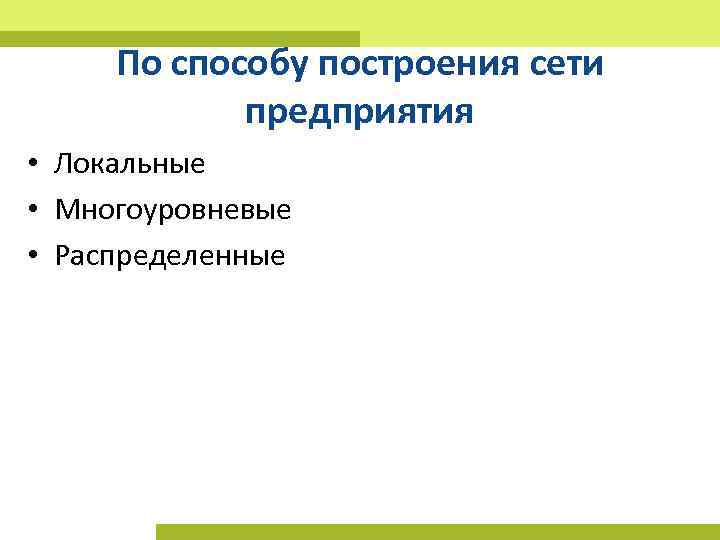 По способу построения сети предприятия • Локальные • Многоуровневые • Распределенные 