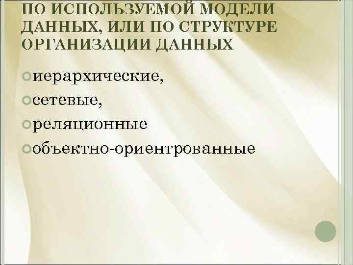 ПО ИСПОЛЬЗУЕМОЙ МОДЕЛИ ДАННЫХ, ИЛИ ПО СТРУКТУРЕ ОРГАНИЗАЦИИ ДАННЫХ иерархические, сетевые, реляционные объектно-ориентрованные 