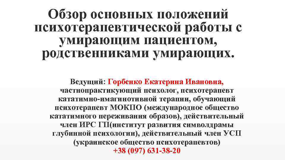 Обзор основных положений психотерапевтической работы с умирающим пациентом, родственниками умирающих. Ведущий: Горбенко Екатерина Ивановна,