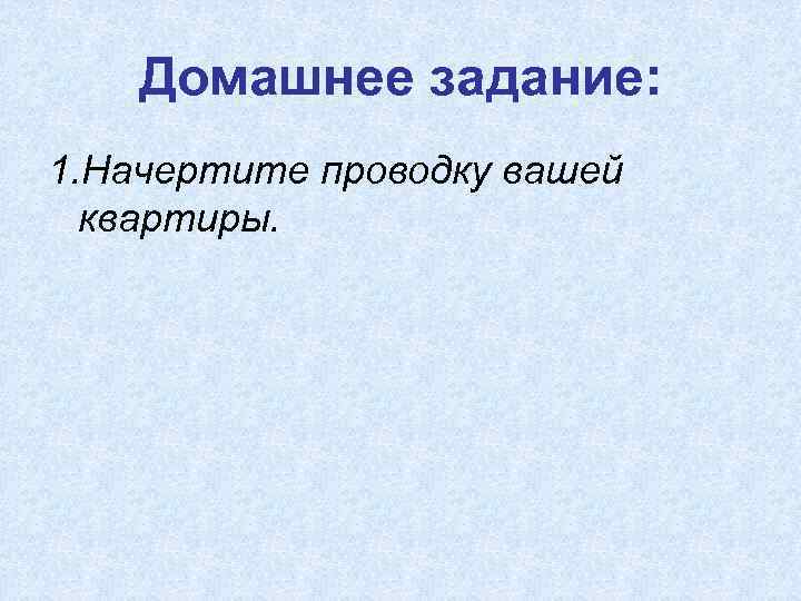 Домашнее задание: 1. Начертите проводку вашей квартиры. 