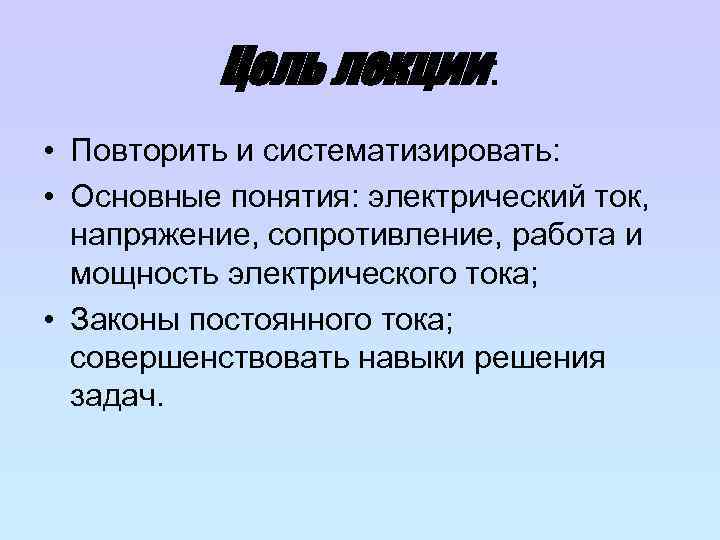 Цель лекции: • Повторить и систематизировать: • Основные понятия: электрический ток, напряжение, сопротивление, работа