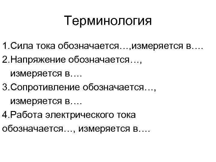 Терминология 1. Сила тока обозначается…, измеряется в…. 2. Напряжение обозначается…, измеряется в…. 3. Сопротивление