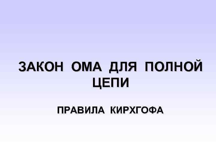 ЗАКОН ОМА ДЛЯ ПОЛНОЙ ЦЕПИ ПРАВИЛА КИРХГОФА 