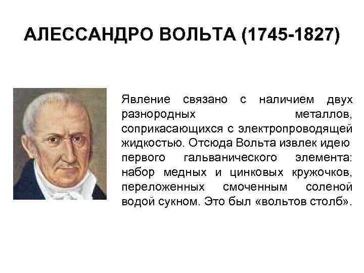 АЛЕССАНДРО ВОЛЬТА (1745 -1827) Явление связано с наличием двух разнородных металлов, соприкасающихся с электропроводящей