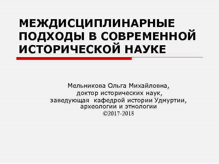 МЕЖДИСЦИПЛИНАРНЫЕ ПОДХОДЫ В СОВРЕМЕННОЙ ИСТОРИЧЕСКОЙ НАУКЕ Мельникова Ольга Михайловна, доктор исторических наук, заведующая кафедрой