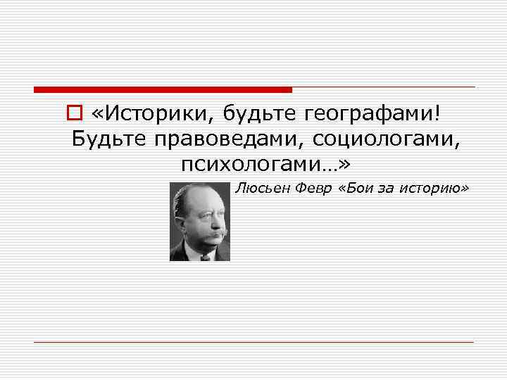o «Историки, будьте географами! Будьте правоведами, социологами, психологами…» o Люсьен Февр «Бои за историю»