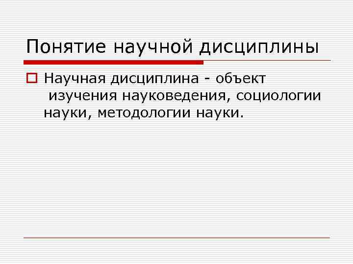 Понятие научной дисциплины o Научная дисциплина - объект изучения науковедения, социологии науки, методологии науки.