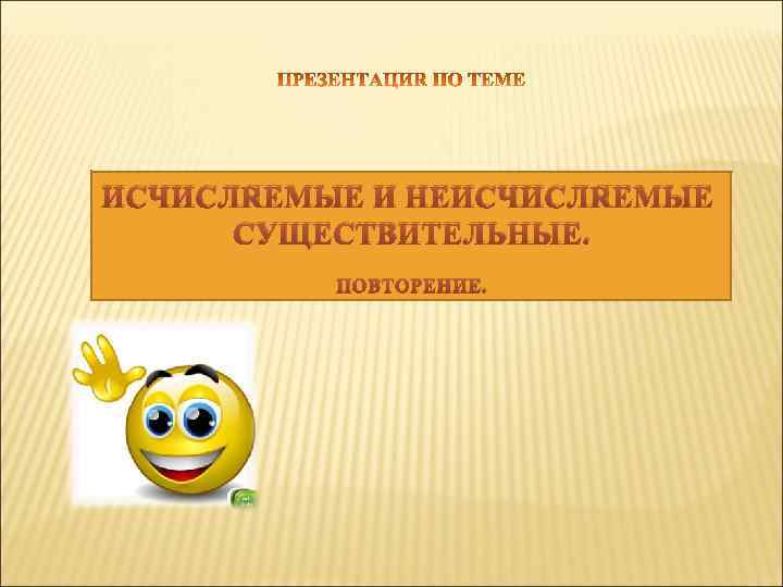 ИСЧИСЛЯЕМЫЕ И НЕИСЧИСЛЯЕМЫЕ СУЩЕСТВИТЕЛЬНЫЕ. ПОВТОРЕНИЕ. 
