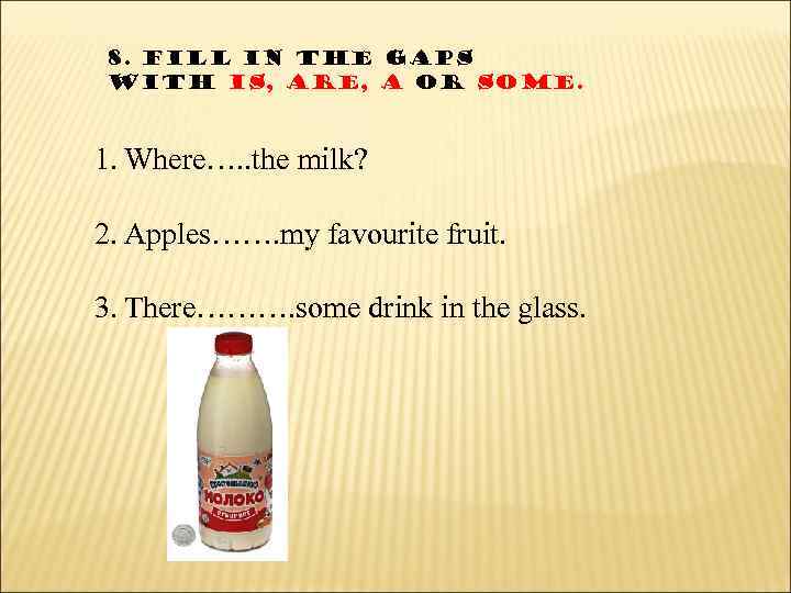 8. Fill in the gaps with is, are, a or some. 1. Where…. .