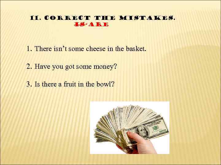 11. Correct the mistakes. Is-are 1. There isn’t some cheese in the basket. 2.