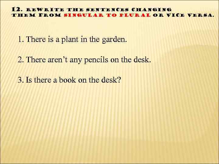 12. Rewrite the sentences changing them from singular to plural or vice versa. 1.
