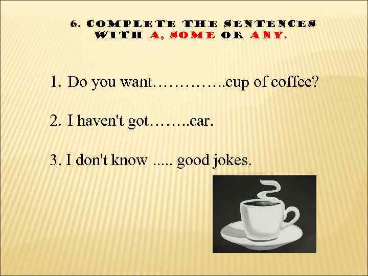 6. Complete the sentences with a, some or any. 1. Do you want…………. .