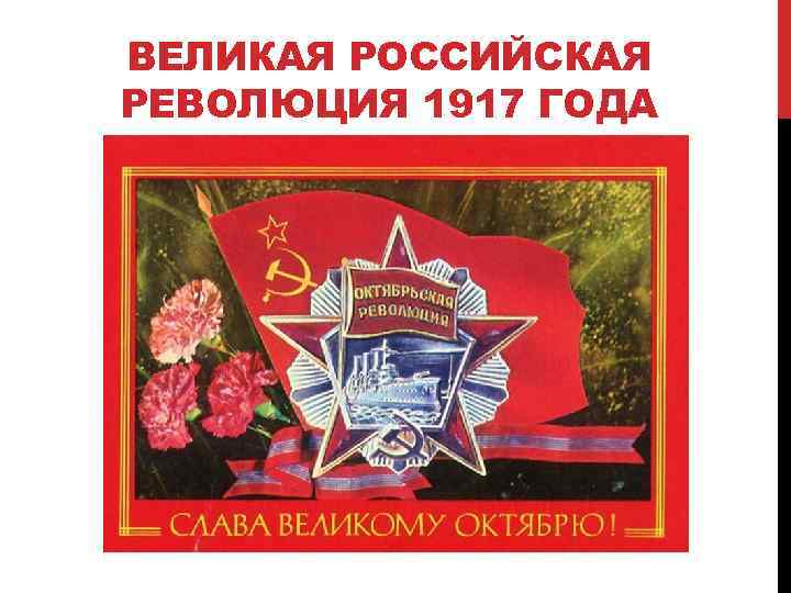 ВЕЛИКАЯ РОССИЙСКАЯ РЕВОЛЮЦИЯ 1917 ГОДА 