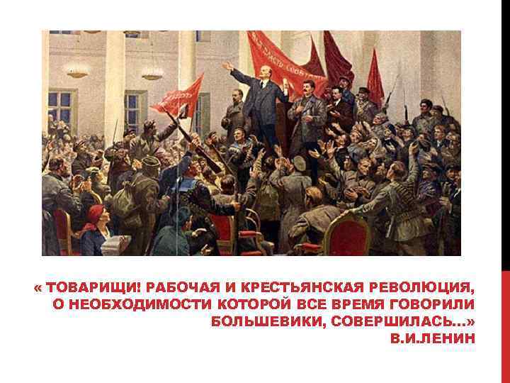  « ТОВАРИЩИ! РАБОЧАЯ И КРЕСТЬЯНСКАЯ РЕВОЛЮЦИЯ, О НЕОБХОДИМОСТИ КОТОРОЙ ВСЕ ВРЕМЯ ГОВОРИЛИ БОЛЬШЕВИКИ,