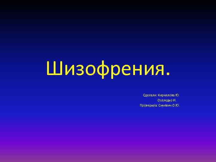 Шизофрения. Сделали: Кириллова Ю. Оселедко И. Проверила: Синевич О. Ю. 