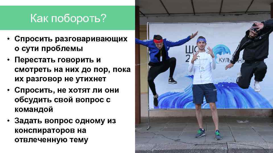 Как побороть? • Спросить разговаривающих о сути проблемы • Перестать говорить и смотреть на