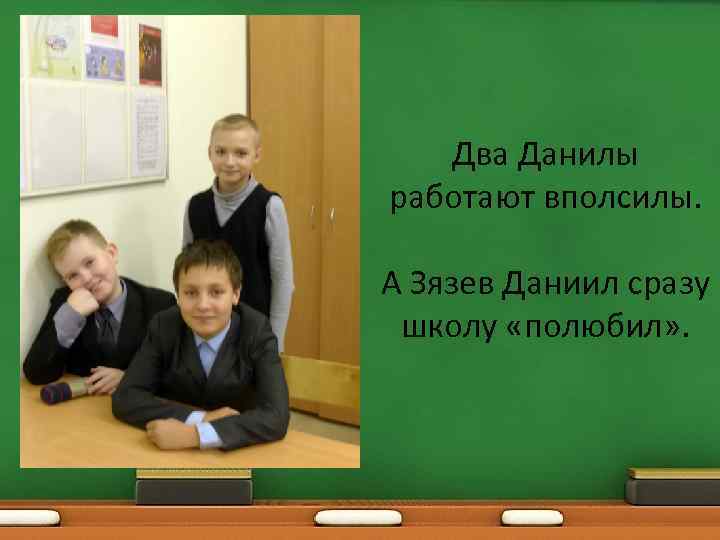 Два Данилы работают вполсилы. А Зязев Даниил сразу школу «полюбил» . 