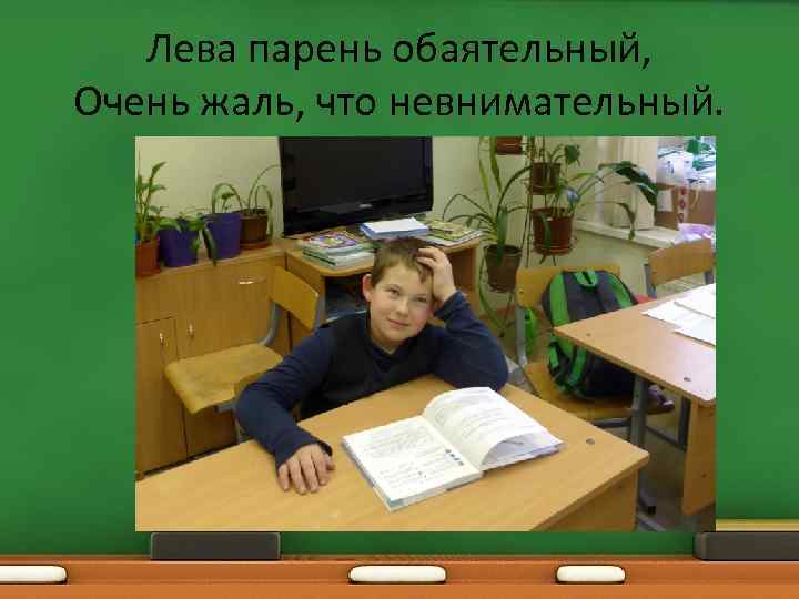 Лева парень обаятельный, Очень жаль, что невнимательный. 