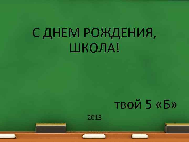 С ДНЕМ РОЖДЕНИЯ, ШКОЛА! твой 5 «Б» 2015 
